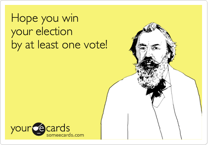Hope you win
your election
by at least one vote!