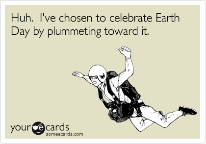 Huh.  I've chosen to celebrate Earth Day by plummeting toward it.