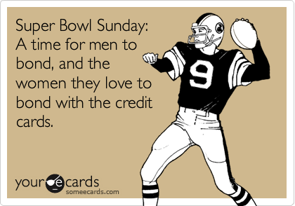 Super Bowl Sunday: 
A time for men to
bond, and the
women they love to
bond with the credit
cards.