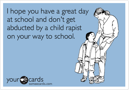 I hope you have a great day
at school and don't get
abducted by a child rapist
on your way to school.