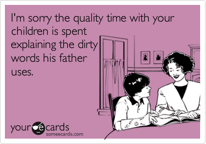 I'm sorry the quality time with your children is spentexplaining the dirtywords his father uses.