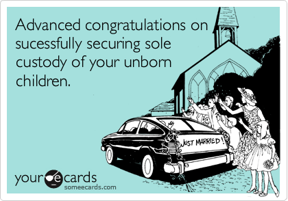 Advanced congratulations on
sucessfully securing sole
custody of your unborn
children.