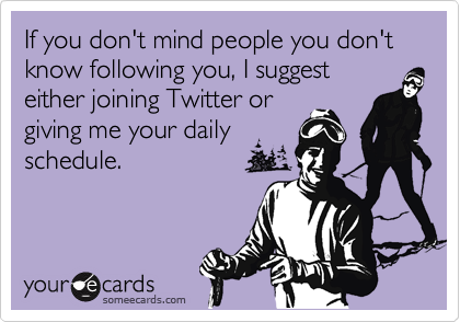 If you don't mind people you don't know following you, I suggest
either joining Twitter or
giving me your daily
schedule.
