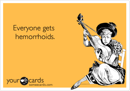 

   Everyone gets
    hemorrhoids.