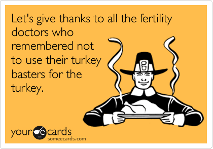 Let's give thanks to all the fertility doctors who
remembered not
to use their turkey
basters for the
turkey.