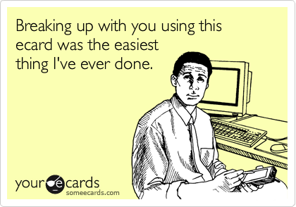 Breaking up with you using this ecard was the easiest
thing I've ever done.