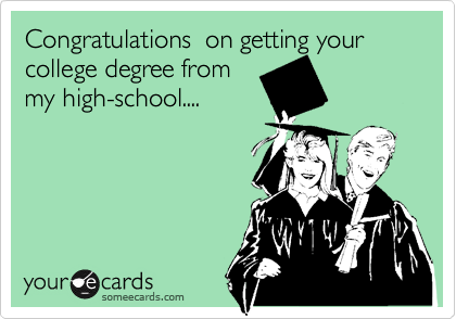Congratulations  on getting your college degree frommy high-school....