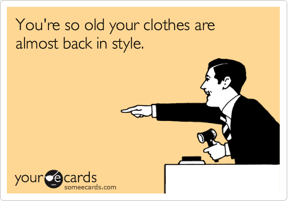 You're so old your clothes are almost back in style.