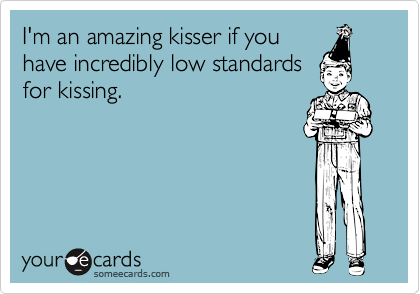 I'm an amazing kisser if youhave incredibly low standardsfor kissing.