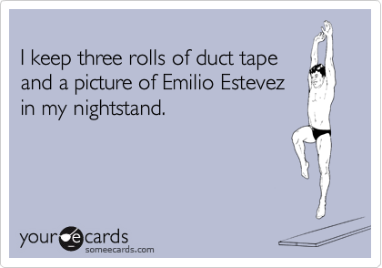 
I keep three rolls of duct tape
and a picture of Emilio Estevez
in my nightstand.