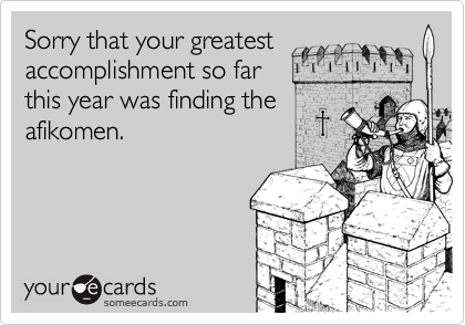 Sorry that your greatest
accomplishment so far
this year was finding the
afikomen.