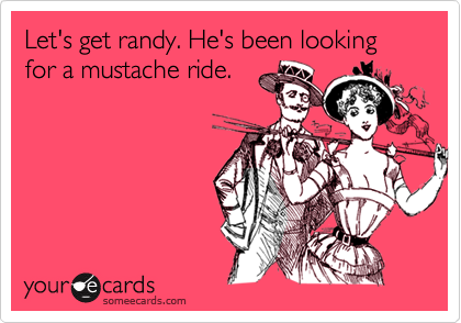 Let's get randy. He's been looking for a mustache ride. 