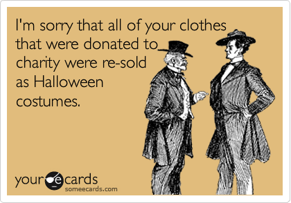 I'm sorry that all of your clothes
that were donated to 
charity were re-sold
as Halloween
costumes.