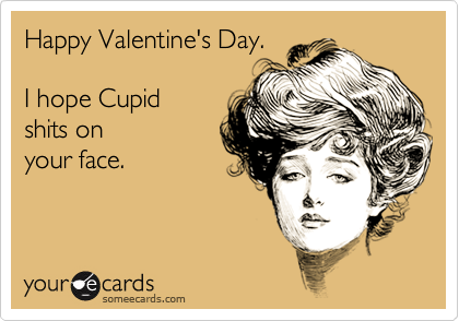 Happy Valentine's Day.

I hope Cupid
shits on
your face.