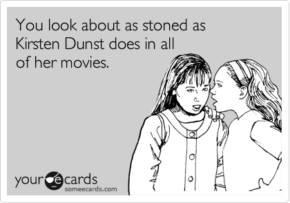You look about as stoned as Kirsten Dunst does in all
of her movies.