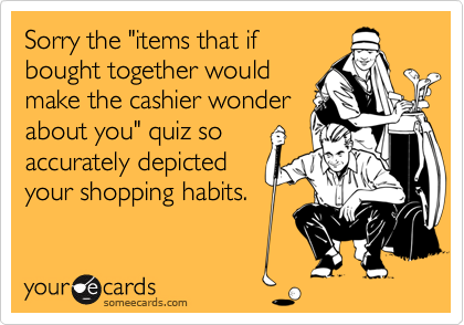 Sorry the "items that if
bought together would
make the cashier wonder
about you" quiz so
accurately depicted
your shopping habits.