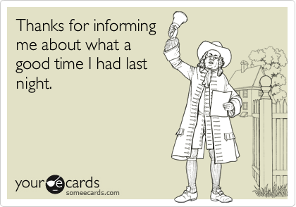 Thanks for informing
me about what a
good time I had last
night.