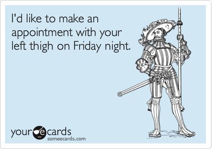 I'd like to make an
appointment with your
left thigh on Friday night. 
