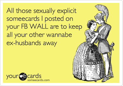 All those sexually explicitsomeecards I posted onyour FB WALL are to keepall your other wannabeex-husbands away