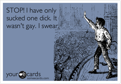 STOP! I have only
sucked one dick. It
wasn't gay. I swear. 