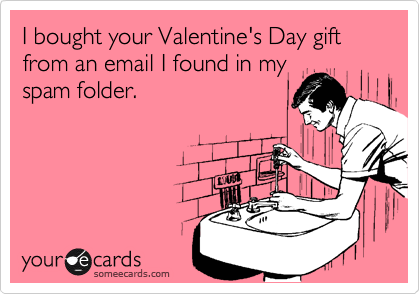 I bought your Valentine's Day gift from an email I found in my
spam folder.