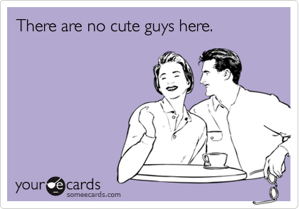 There are no cute guys here.