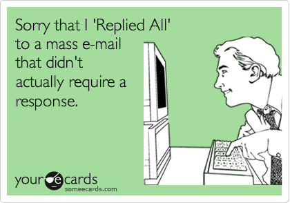 Sorry that I 'Replied All' to a mass e-mail that didn'tactually require aresponse.