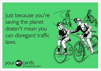 
Just because you're
saving the planet
doesn't mean you
can disregard traffic
laws.