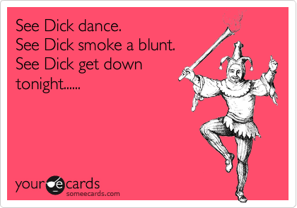 See Dick dance.
See Dick smoke a blunt.
See Dick get down
tonight......