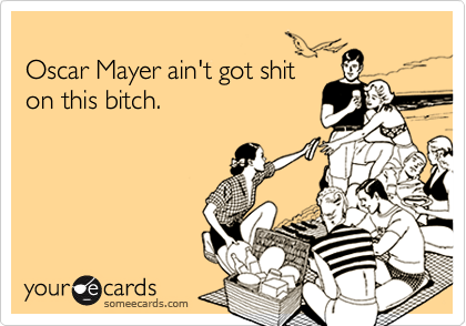 Oscar Mayer ain't got shiton this bitch.