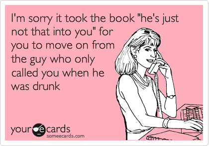 I'm sorry it took the book "he's just not that into you" for
you to move on from
the guy who only
called you when he
was drunk