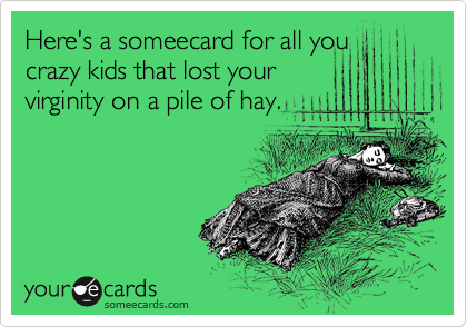 Here's a someecard for all you
crazy kids that lost your
virginity on a pile of hay.