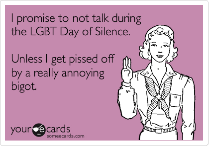 I promise to not talk during
the LGBT Day of Silence.

Unless I get pissed off
by a really annoying
bigot.