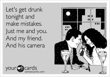 Let's get drunk 
tonight and
make mistakes. 
Just me and you. 
And my friend. 
And his camera