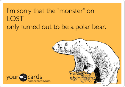 I'm sorry that the "monster" on           LOST
only turned out to be a polar bear.