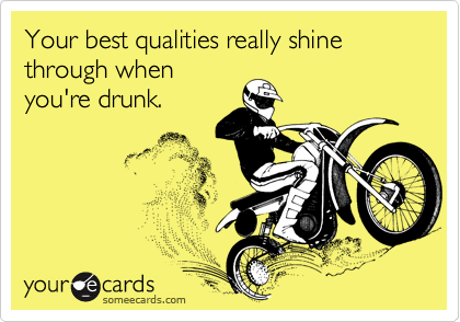 Your best qualities really shine through when
you're drunk. 