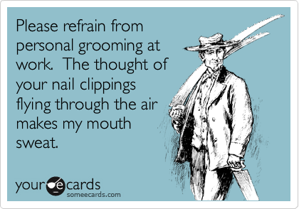 Please refrain from
personal grooming at
work.  The thought of
your nail clippings
flying through the air
makes my mouth
sweat.
