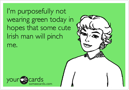 I'm purposefully notwearing green today inhopes that some cuteIrish man will pinchme.