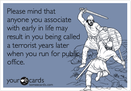 Please mind that
anyone you associate
with early in life may
result in you being called
a terrorist years later
when you run for public
office.
