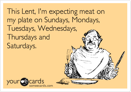 This Lent, I'm expecting meat on my plate on Sundays, Mondays, Tuesdays, Wednesdays,
Thursdays and
Saturdays.
