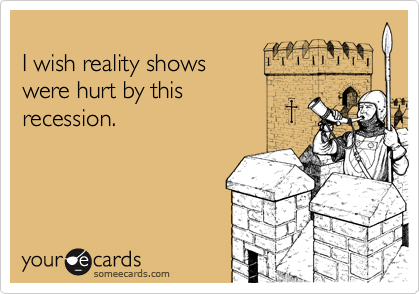 
I wish reality shows
were hurt by this
recession.
