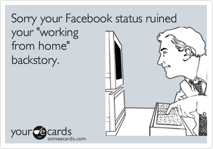 Sorry your Facebook status ruined your "workingfrom home"backstory.