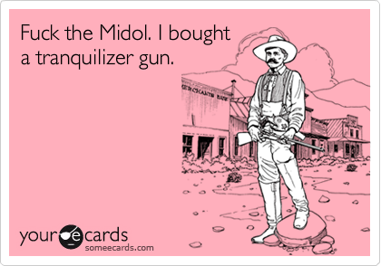 Fuck the Midol. I bought
a tranquilizer gun.