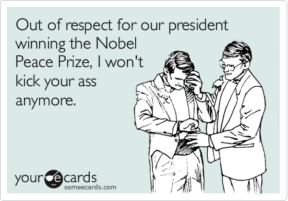 Out of respect for our president winning the Nobel
Peace Prize, I won't
kick your ass
anymore.