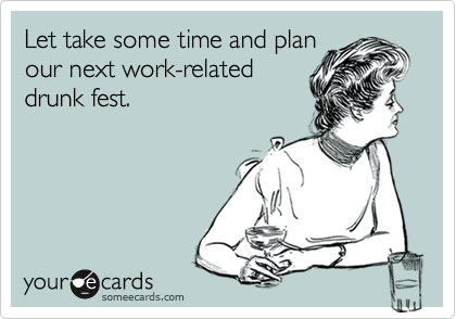 Let take some time and plan
our next work-related
drunk fest.