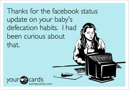 Thanks for the facebook status update on your baby's
defecation habits.  I had
been curious about
that.
