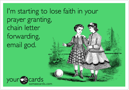 I'm starting to lose faith in your prayer granting,
chain letter
forwarding,
email god.