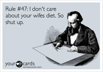 Rule %2347: I don't care
about your wifes diet. So
shut up. 