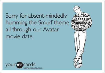 
Sorry for absent-mindedly
humming the Smurf theme
all through our Avatar
movie date.