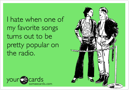
I hate when one of
my favorite songs
turns out to be
pretty popular on
the radio.